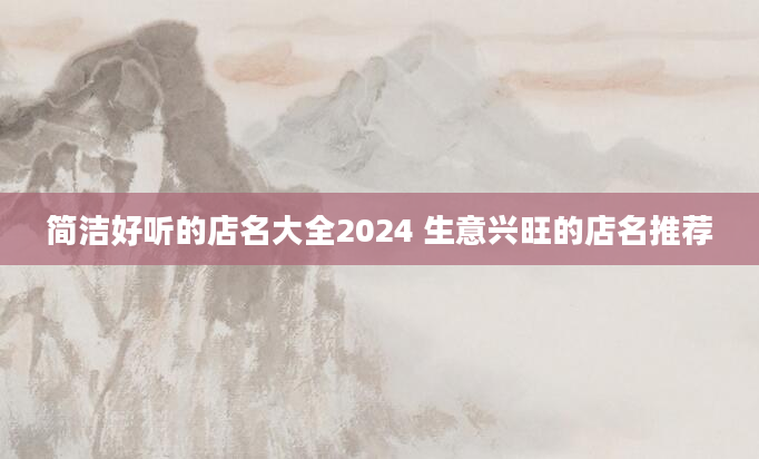 简洁好听的店名大全2024 生意兴旺的店名推荐