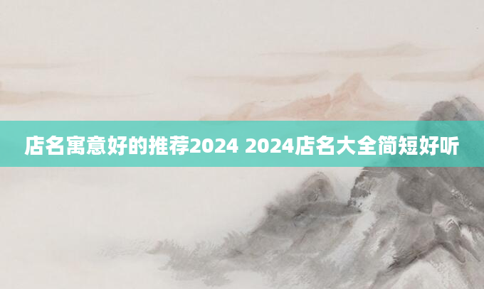 店名寓意好的推荐2024 2024店名大全简短好听