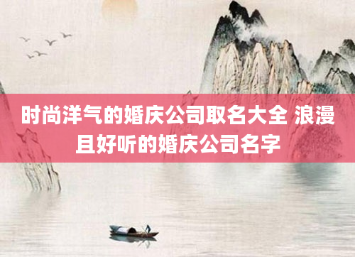 时尚洋气的婚庆公司取名大全 浪漫且好听的婚庆公司名字