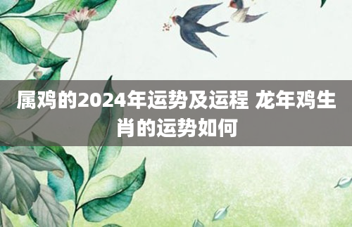 属鸡的2024年运势及运程 龙年鸡生肖的运势如何