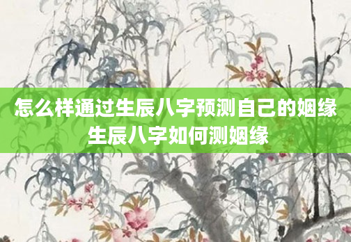 怎么样通过生辰八字预测自己的姻缘 生辰八字如何测姻缘