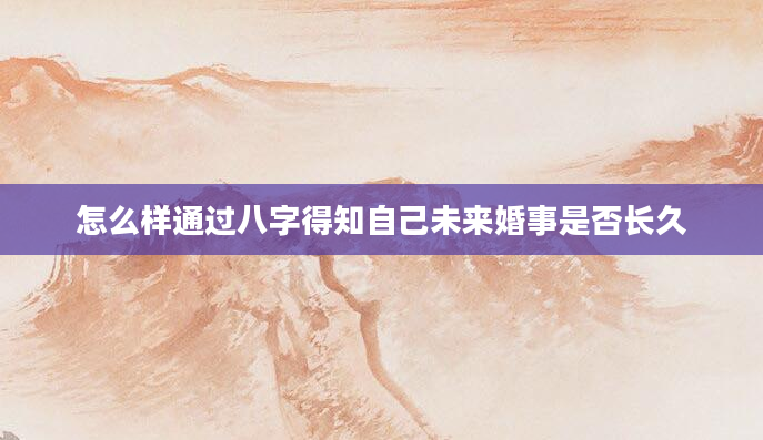 怎么样通过八字得知自己未来婚事是否长久