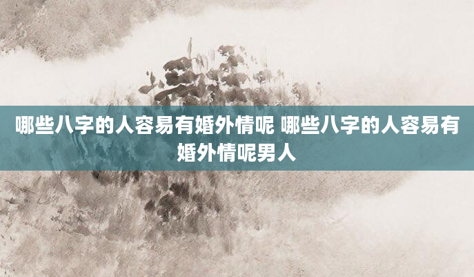 哪些八字的人容易有婚外情呢 哪些八字的人容易有婚外情呢男人