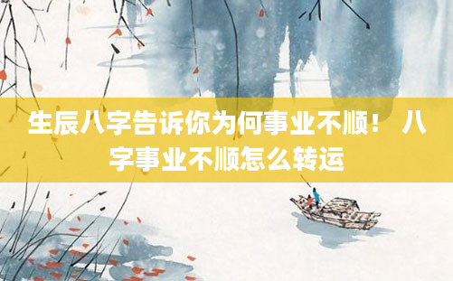 生辰八字告诉你为何事业不顺！ 八字事业不顺怎么转运