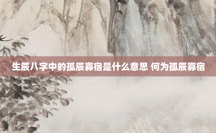 生辰八字中的孤辰寡宿是什么意思 何为孤辰寡宿