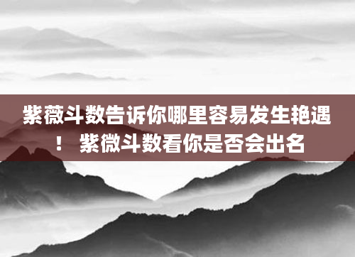 紫薇斗数告诉你哪里容易发生艳遇！ 紫微斗数看你是否会出名