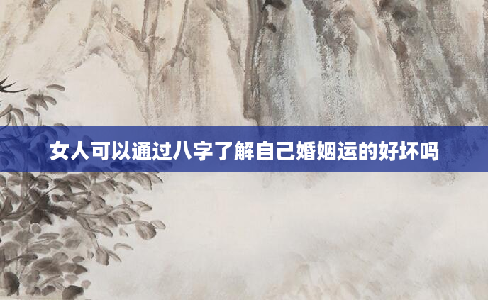 女人可以通过八字了解自己婚姻运的好坏吗
