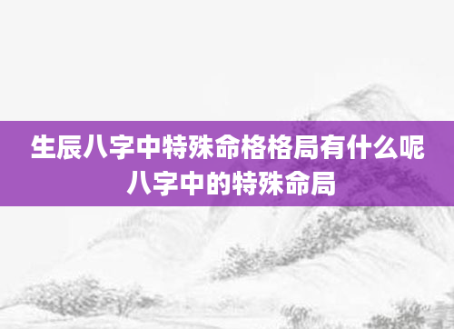 生辰八字中特殊命格格局有什么呢 八字中的特殊命局