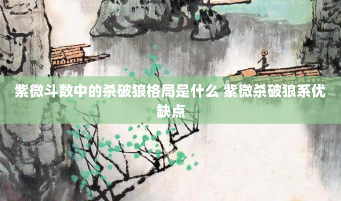 紫微斗数中的杀破狼格局是什么 紫微杀破狼系优缺点