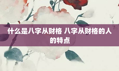 什么是八字从财格 八字从财格的人的特点