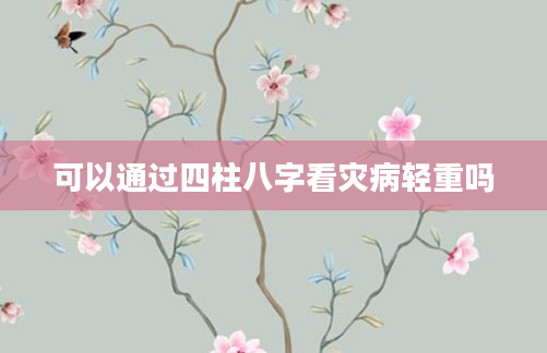 可以通过四柱八字看灾病轻重吗