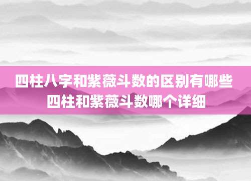 四柱八字和紫薇斗数的区别有哪些 四柱和紫薇斗数哪个详细
