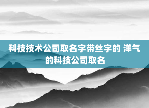 科技技术公司取名字带丝字的 洋气的科技公司取名