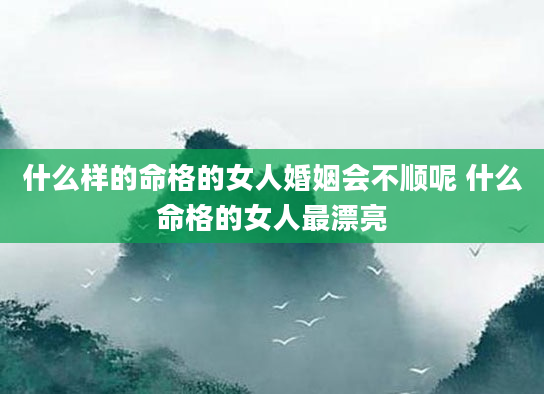 什么样的命格的女人婚姻会不顺呢 什么命格的女人最漂亮