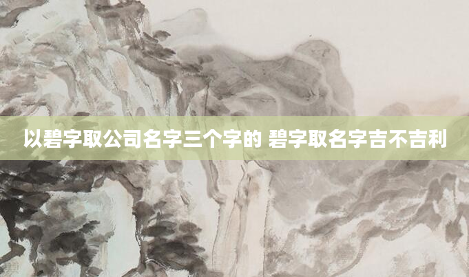 以碧字取公司名字三个字的 碧字取名字吉不吉利