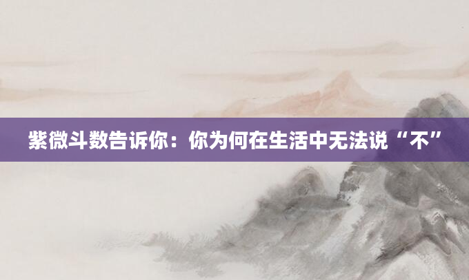 紫微斗数告诉你：你为何在生活中无法说“不”