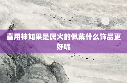 喜用神如果是属火的佩戴什么饰品更好呢