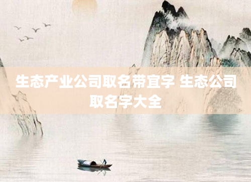 生态产业公司取名带宜字 生态公司取名字大全