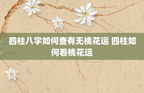 四柱八字如何查有无桃花运 四柱如何看桃花运