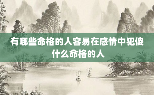 有哪些命格的人容易在感情中犯傻 什么命格的人