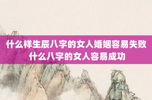 什么样生辰八字的女人婚姻容易失败 什么八字的女人容易成功