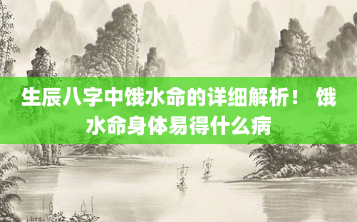 生辰八字中饿水命的详细解析！ 饿水命身体易得什么病