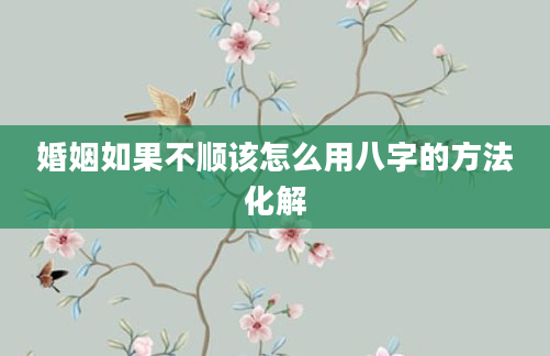 婚姻如果不顺该怎么用八字的方法化解