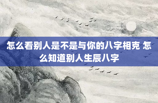 怎么看别人是不是与你的八字相克 怎么知道别人生辰八字