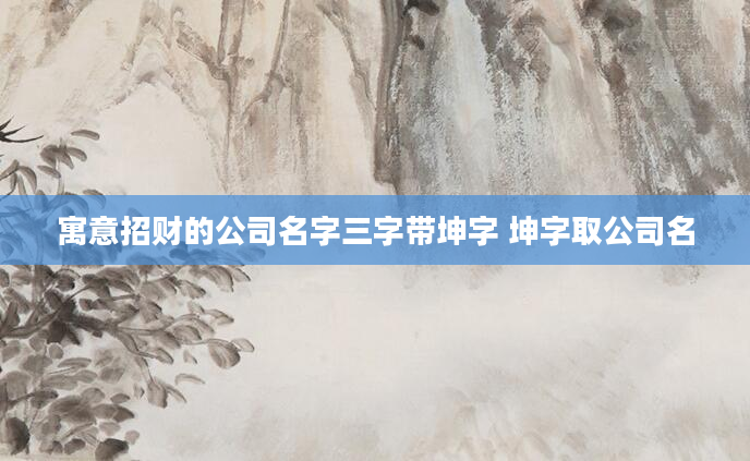寓意招财的公司名字三字带坤字 坤字取公司名