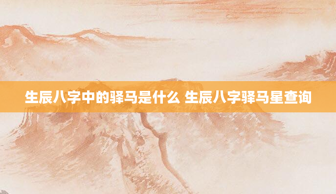 生辰八字中的驿马是什么 生辰八字驿马星查询
