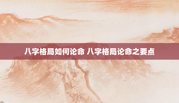 八字格局如何论命 八字格局论命之要点
