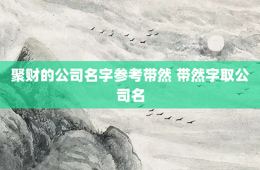 聚财的公司名字参考带然 带然字取公司名