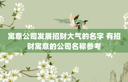 寓意公司发展招财大气的名字 有招财寓意的公司名称参考