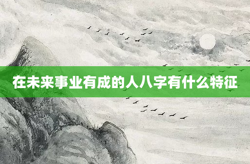 在未来事业有成的人八字有什么特征