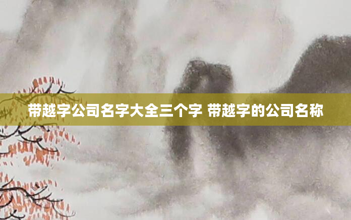 带越字公司名字大全三个字 带越字的公司名称