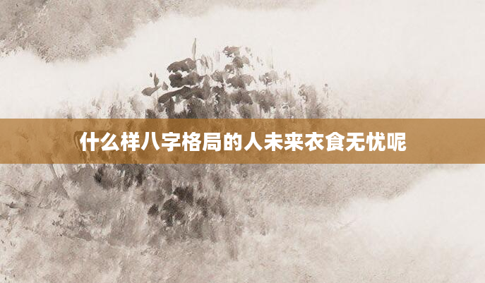 什么样八字格局的人未来衣食无忧呢