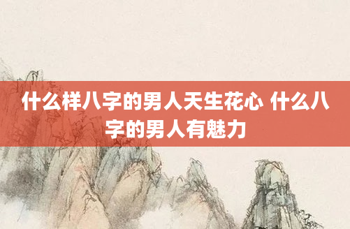 什么样八字的男人天生花心 什么八字的男人有魅力