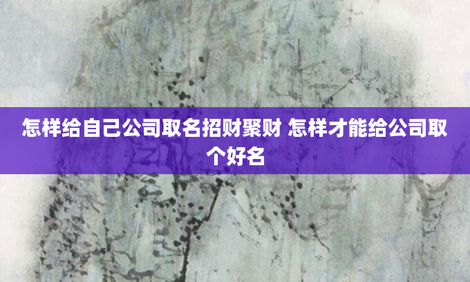 怎样给自己公司取名招财聚财 怎样才能给公司取个好名