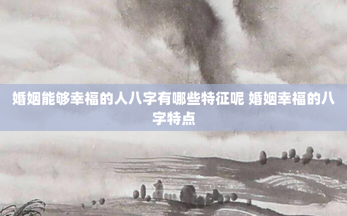 婚姻能够幸福的人八字有哪些特征呢 婚姻幸福的八字特点
