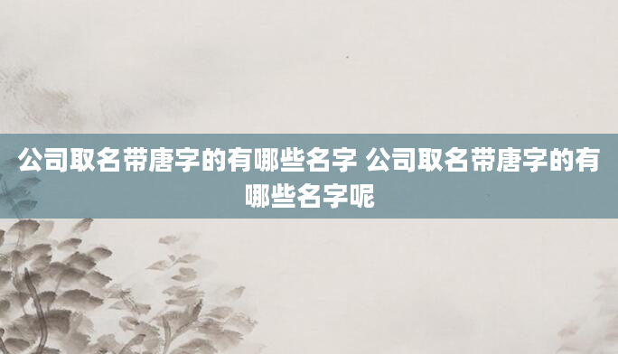 公司取名带唐字的有哪些名字 公司取名带唐字的有哪些名字呢