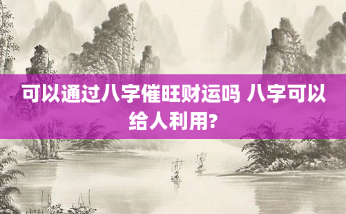 可以通过八字催旺财运吗 八字可以给人利用?