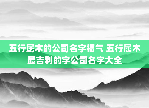五行属木的公司名字福气 五行属木最吉利的字公司名字大全