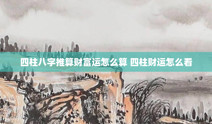四柱八字推算财富运怎么算 四柱财运怎么看