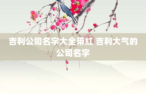 吉利公司名字大全带红 吉利大气的公司名字
