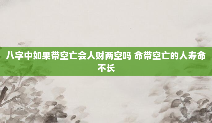 八字中如果带空亡会人财两空吗 命带空亡的人寿命不长