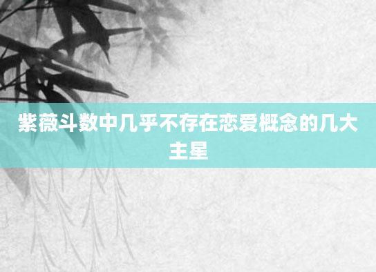 紫薇斗数中几乎不存在恋爱概念的几大主星