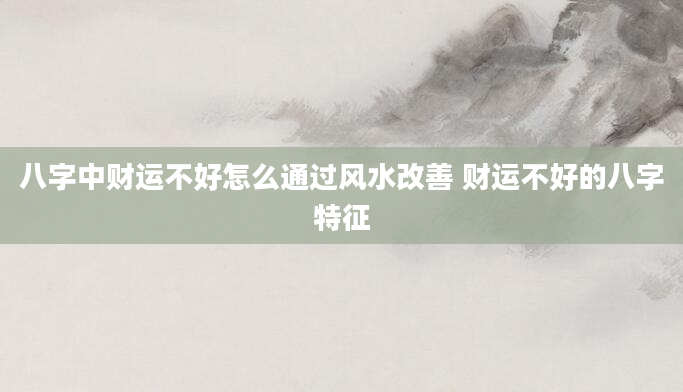 八字中财运不好怎么通过风水改善 财运不好的八字特征