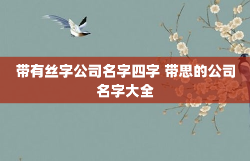 带有丝字公司名字四字 带思的公司名字大全
