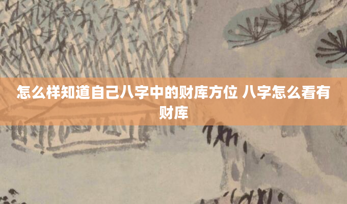 怎么样知道自己八字中的财库方位 八字怎么看有财库