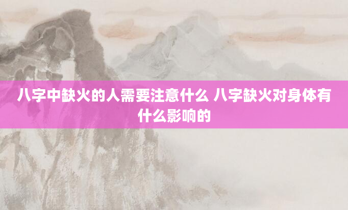 八字中缺火的人需要注意什么 八字缺火对身体有什么影响的